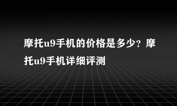 摩托u9手机的价格是多少？摩托u9手机详细评测