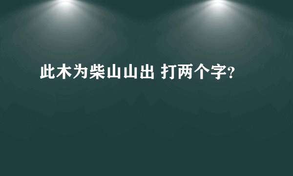 此木为柴山山出 打两个字？