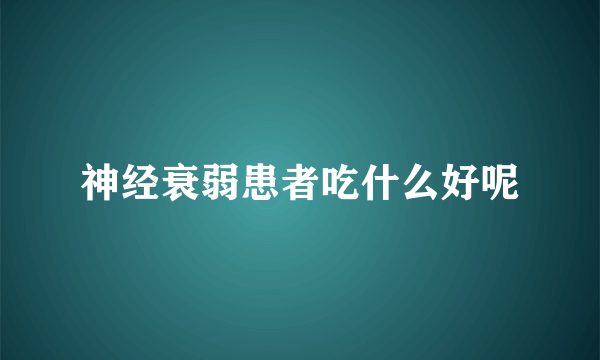 神经衰弱患者吃什么好呢