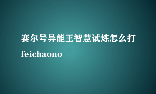 赛尔号异能王智慧试炼怎么打feichaono