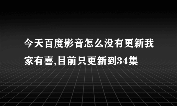 今天百度影音怎么没有更新我家有喜,目前只更新到34集