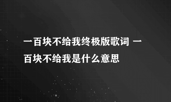 一百块不给我终极版歌词 一百块不给我是什么意思