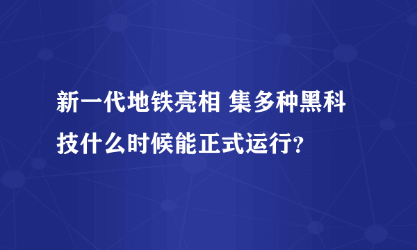 新一代地铁亮相 集多种黑科技什么时候能正式运行？