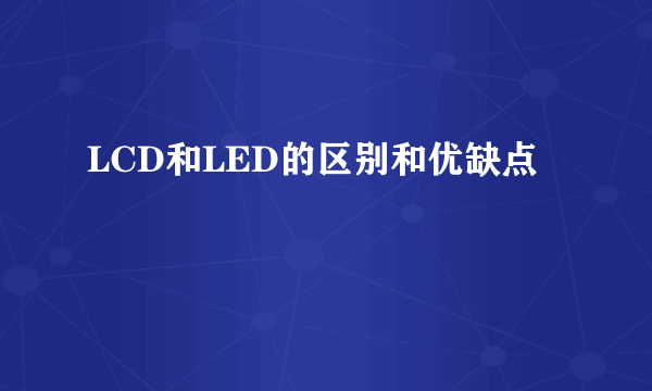 LCD和LED的区别和优缺点