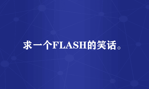 求一个FLASH的笑话。