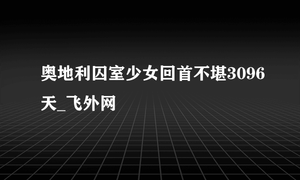 奥地利囚室少女回首不堪3096天_飞外网