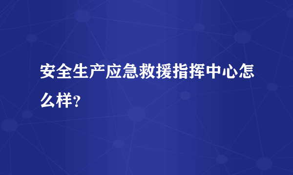 安全生产应急救援指挥中心怎么样？