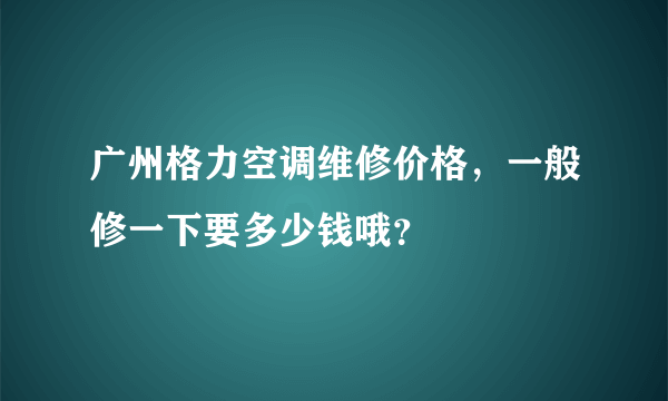 广州格力空调维修价格，一般修一下要多少钱哦？