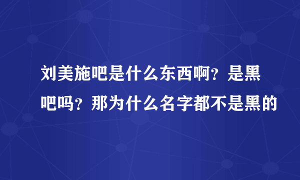 刘美施吧是什么东西啊？是黑吧吗？那为什么名字都不是黑的