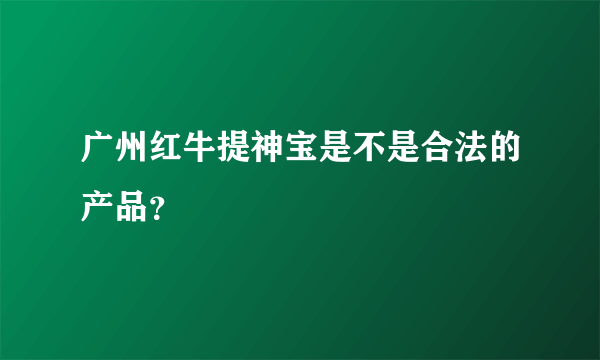 广州红牛提神宝是不是合法的产品？