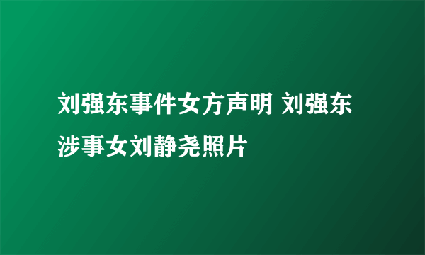 刘强东事件女方声明 刘强东涉事女刘静尧照片