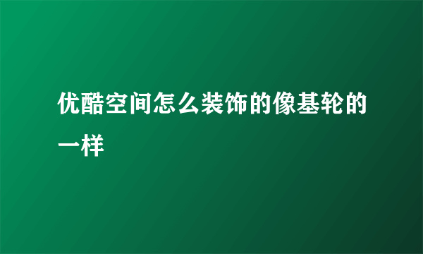 优酷空间怎么装饰的像基轮的一样