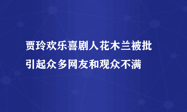 贾玲欢乐喜剧人花木兰被批 引起众多网友和观众不满