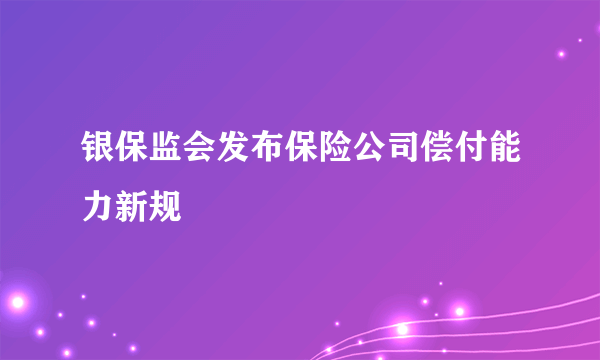 银保监会发布保险公司偿付能力新规