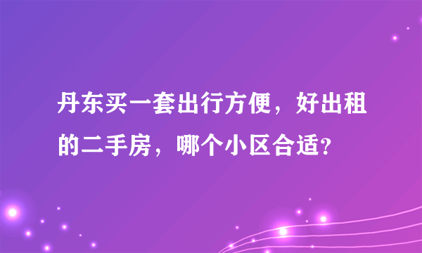 丹东买一套出行方便，好出租的二手房，哪个小区合适？