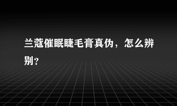 兰蔻催眠睫毛膏真伪，怎么辨别？