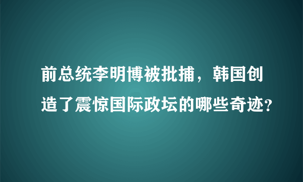 前总统李明博被批捕，韩国创造了震惊国际政坛的哪些奇迹？