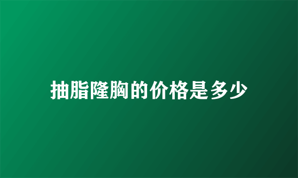 抽脂隆胸的价格是多少