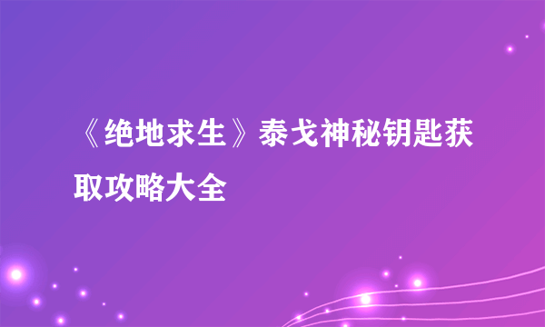 《绝地求生》泰戈神秘钥匙获取攻略大全