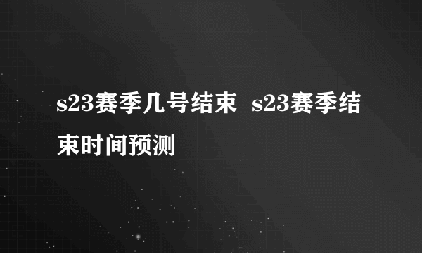 s23赛季几号结束  s23赛季结束时间预测