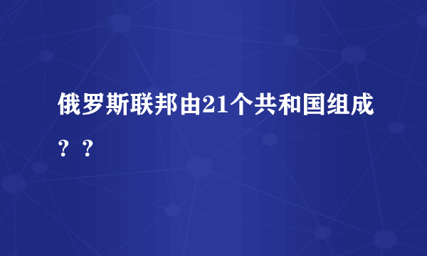 俄罗斯联邦由21个共和国组成？？