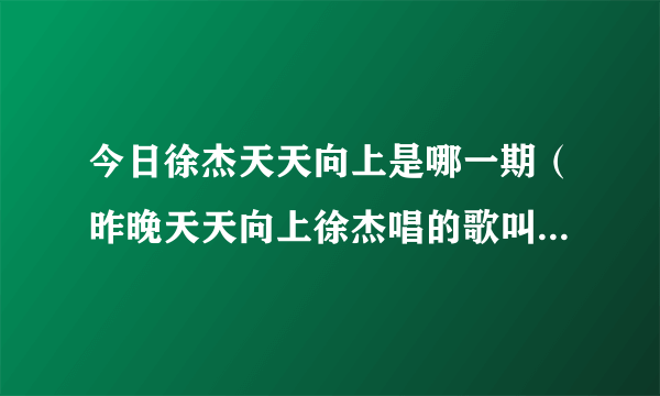 今日徐杰天天向上是哪一期（昨晚天天向上徐杰唱的歌叫什么呀）