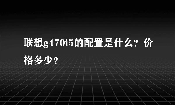 联想g470i5的配置是什么？价格多少？