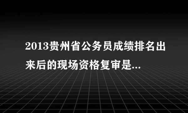 2013贵州省公务员成绩排名出来后的现场资格复审是什么意思？资格审核不是在报名时都审核过了吗？