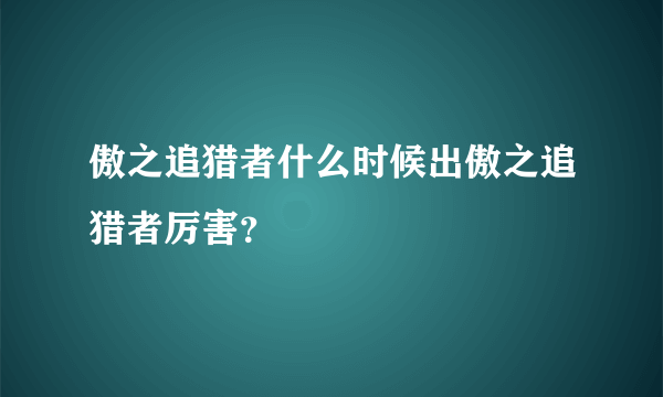 傲之追猎者什么时候出傲之追猎者厉害？