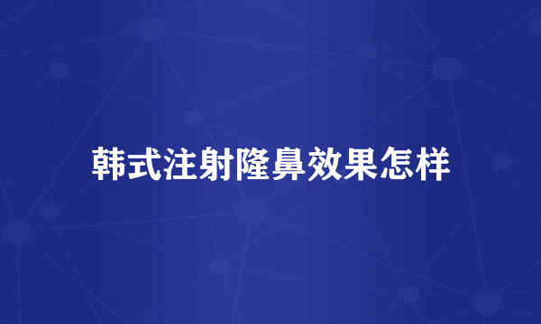 韩式注射隆鼻效果怎样