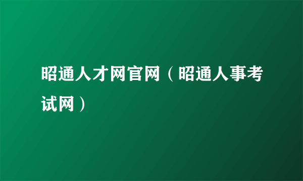 昭通人才网官网（昭通人事考试网）