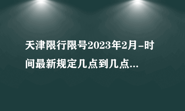 天津限行限号2023年2月-时间最新规定几点到几点-今日天津限行尾号-区域-查询-外地车辆限号吗-飞外网