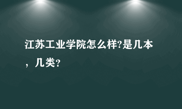 江苏工业学院怎么样?是几本，几类？