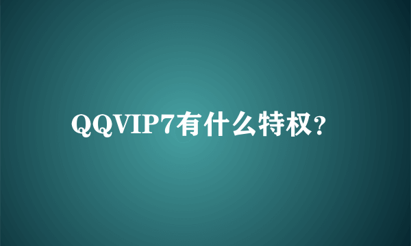 QQVIP7有什么特权？