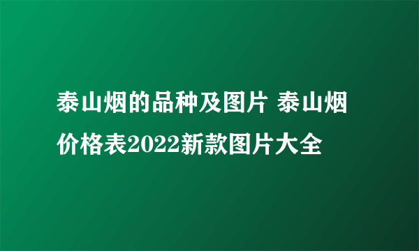 泰山烟的品种及图片 泰山烟价格表2022新款图片大全