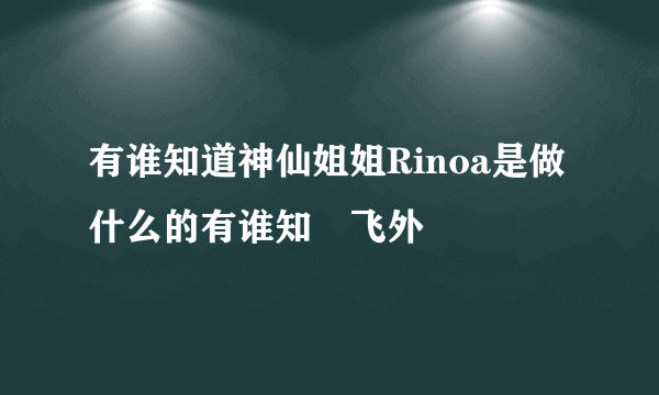 有谁知道神仙姐姐Rinoa是做什么的有谁知–飞外