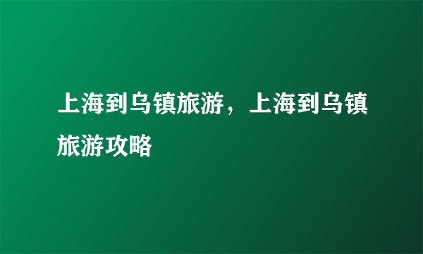 上海到乌镇旅游，上海到乌镇旅游攻略