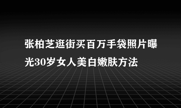 张柏芝逛街买百万手袋照片曝光30岁女人美白嫩肤方法