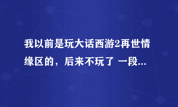 我以前是玩大话西游2再世情缘区的，后来不玩了 一段时间装备也清了，现在买了个150的女仙点已经全洗掉