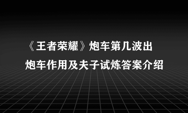 《王者荣耀》炮车第几波出 炮车作用及夫子试炼答案介绍