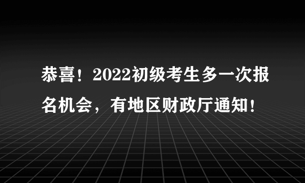 恭喜！2022初级考生多一次报名机会，有地区财政厅通知！