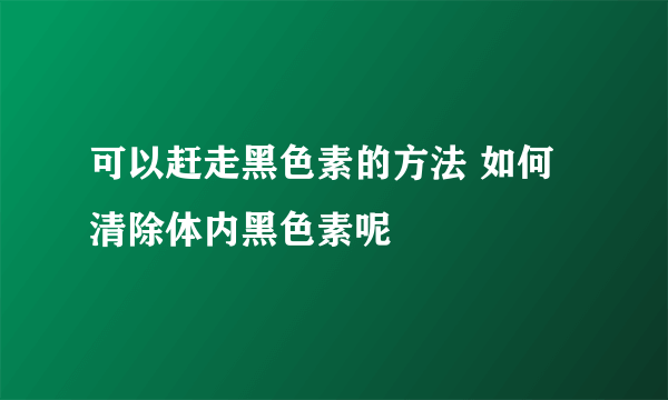 可以赶走黑色素的方法 如何清除体内黑色素呢