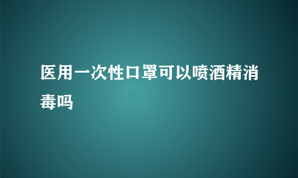 医用一次性口罩可以喷酒精消毒吗