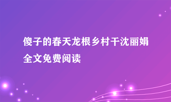 傻子的春天龙根乡村干沈丽娟全文免费阅读