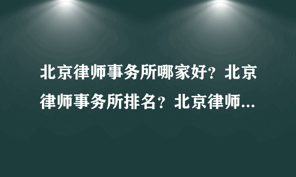 北京律师事务所哪家好？北京律师事务所排名？北京律师事务所收费？