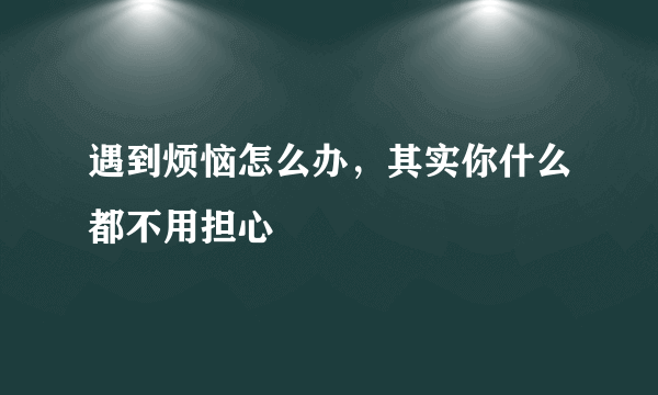 遇到烦恼怎么办，其实你什么都不用担心