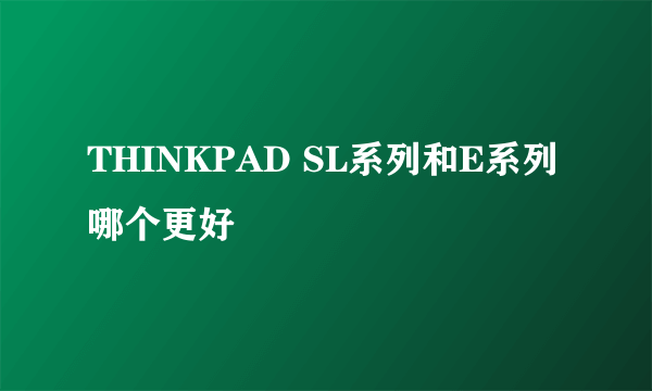 THINKPAD SL系列和E系列 哪个更好