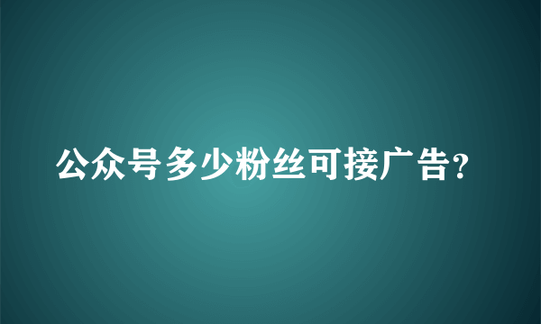 公众号多少粉丝可接广告？