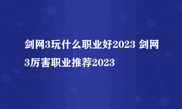 剑网3玩什么职业好2023 剑网3厉害职业推荐2023