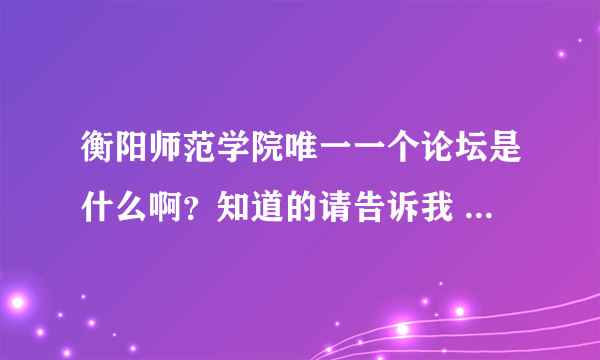 衡阳师范学院唯一一个论坛是什么啊？知道的请告诉我 谢谢！！